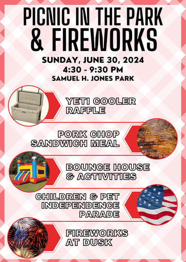 Picnic in the Park & Fireworks on Sunday, June 30, 2024 from 4:30 to 9:30 p.m. at Samuel H. Jones Park. There will be a Yeti Cooler Raffle, Pork Chop Sandwich Meal, Bounce House & Activities, Children & Pet Independence Parade and Fireworks at Dusk.