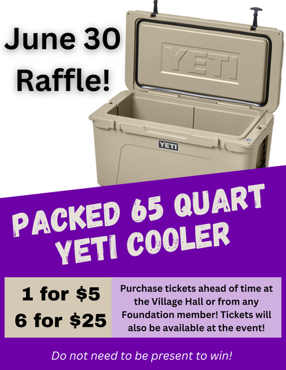 A packed 65 quart Yeti cooler will be raffled off at the Picnic in the Park & Fireworks event on June 30. Purchase tickets ahead of time at the Village Hall or from any Foundation member. Tickets will also be available at the event. Tickets cost 1 for $5 or 6 for $25. You do not need to bee present to win!